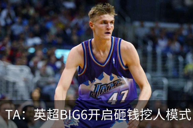 TA：英超BIG6开启砸钱挖人模式，小球队则在财政压力下艰难权衡